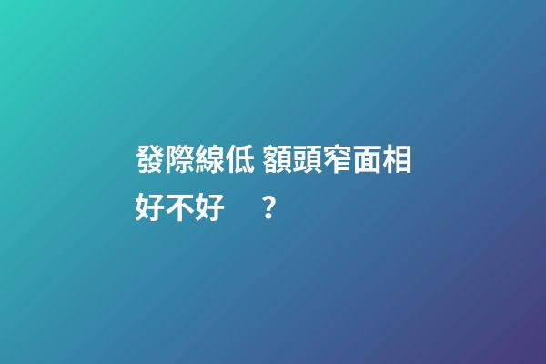 發際線低 額頭窄面相好不好？